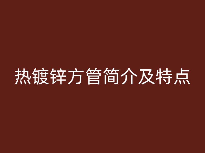 熱鍍鋅方管簡(jiǎn)介及特點(diǎn)