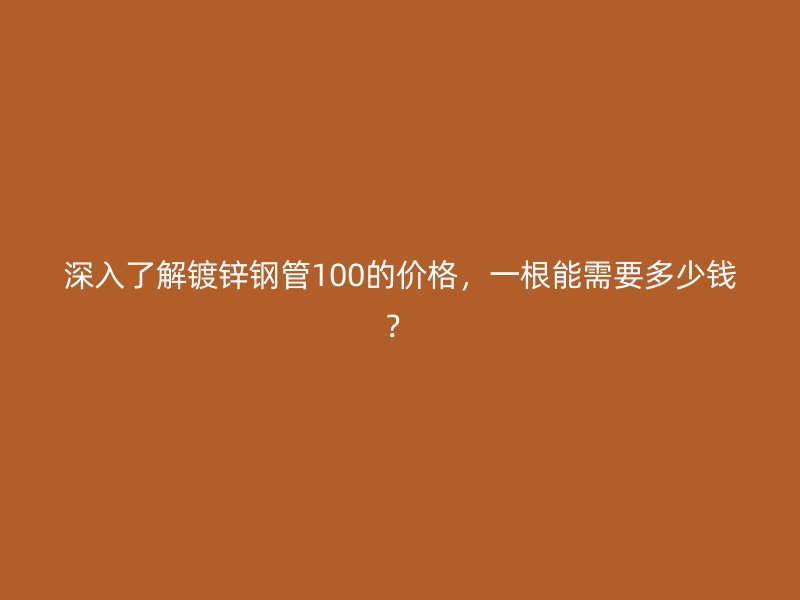 深入了解鍍鋅鋼管100的價(jià)格，一根能需要多少錢？