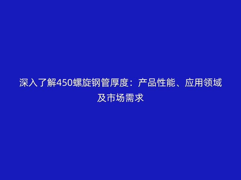 深入了解450螺旋鋼管厚度：產(chǎn)品性能、應(yīng)用領(lǐng)域及市場(chǎng)需求
