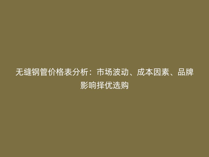 無縫鋼管價格表分析：市場波動、成本因素、品牌影響擇優(yōu)選購