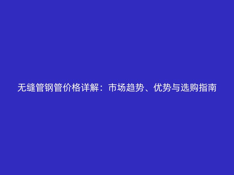 無縫管鋼管價格詳解：市場趨勢、優(yōu)勢與選購指南