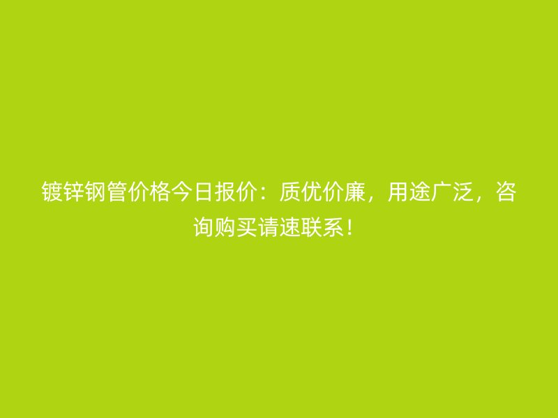 鍍鋅鋼管價(jià)格今日?qǐng)?bào)價(jià)：質(zhì)優(yōu)價(jià)廉，用途廣泛，咨詢(xún)購(gòu)買(mǎi)請(qǐng)速聯(lián)系！