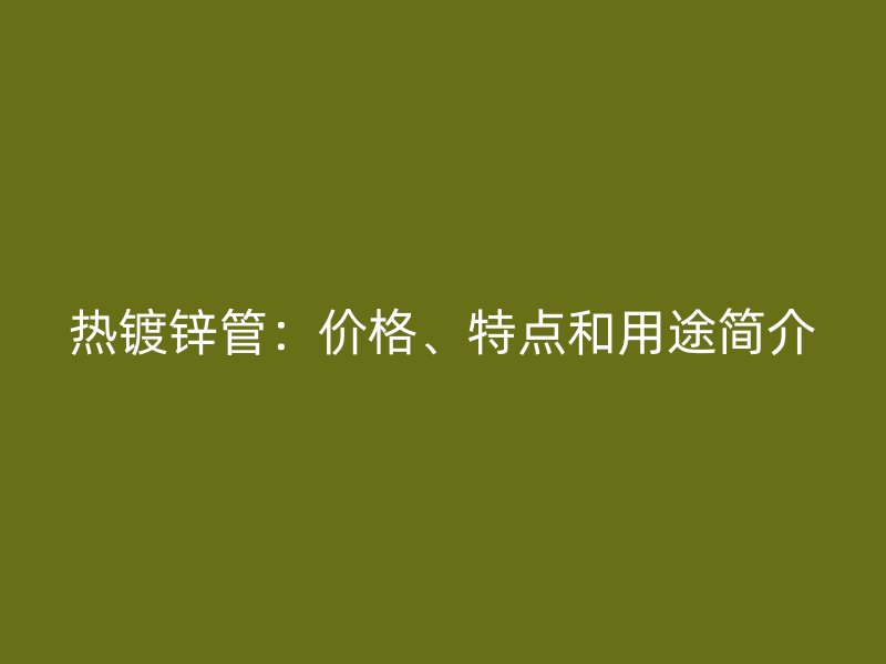 熱鍍鋅管：價(jià)格、特點(diǎn)和用途簡(jiǎn)介