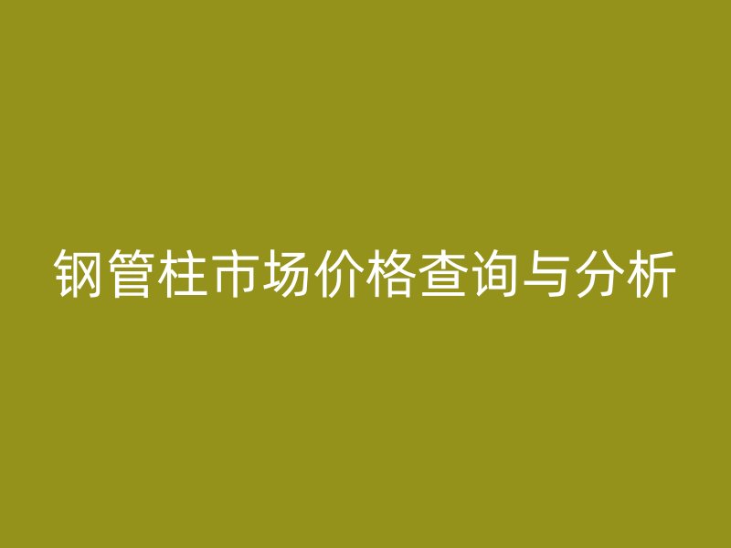 鋼管柱市場價格查詢與分析