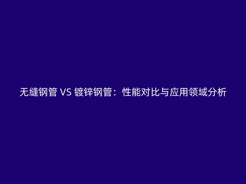 無縫鋼管 VS 鍍鋅鋼管：性能對比與應(yīng)用領(lǐng)域分析