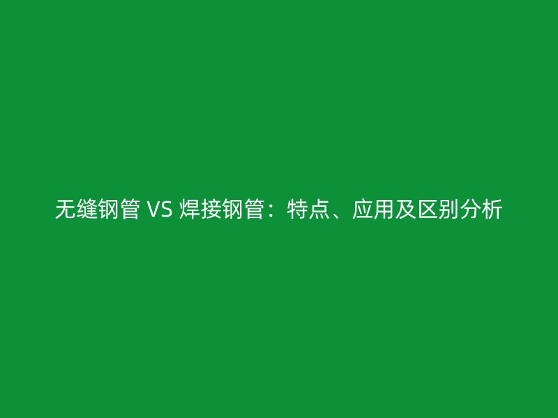 無縫鋼管 VS 焊接鋼管:特點、應(yīng)用及區(qū)別分析
