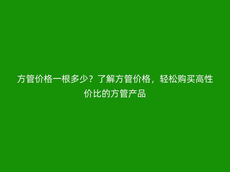 方管價格一根多少？了解方管價格，輕松購買高性價比的方管產(chǎn)品