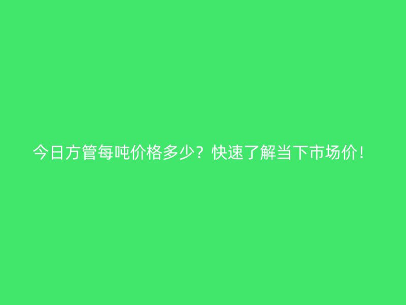 今日方管每噸價格多少？快速了解當下市場價！