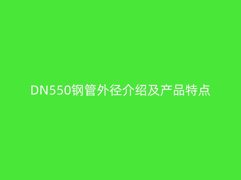 DN550鋼管外徑介紹及產(chǎn)品特點