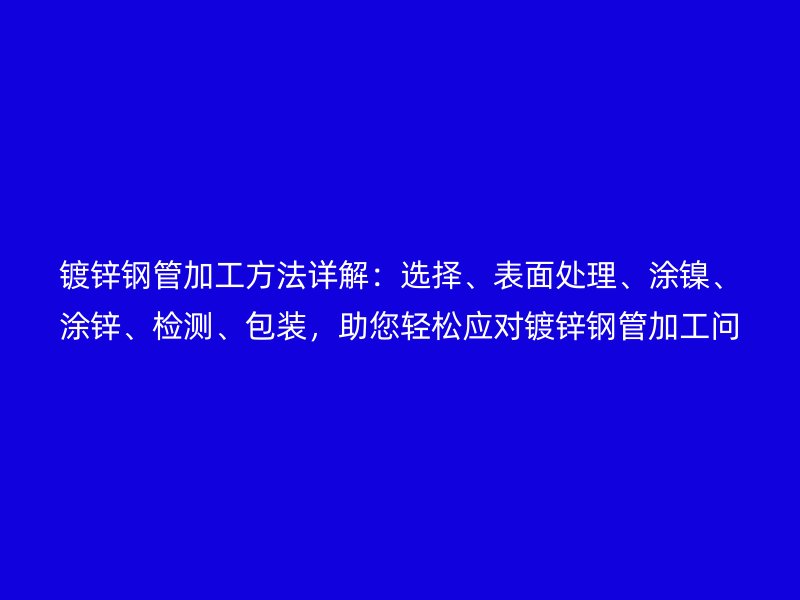 鍍鋅鋼管加工方法詳解：選擇、表面處理、涂鎳、涂鋅、檢測、包裝，助您輕松應(yīng)對鍍鋅鋼管加工問題