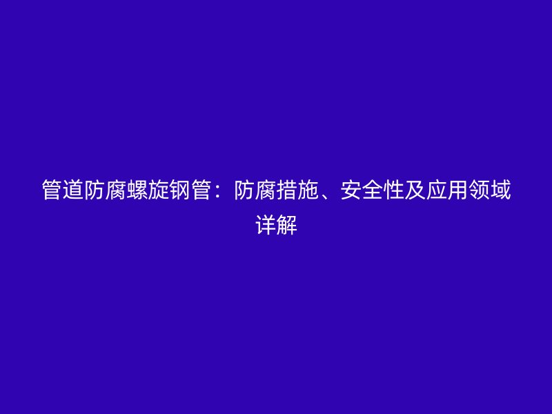 管道防腐螺旋鋼管：防腐措施、安全性及應(yīng)用領(lǐng)域詳解