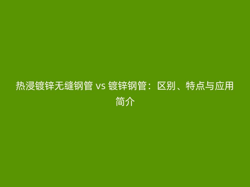 熱浸鍍鋅無(wú)縫鋼管 vs 鍍鋅鋼管：區(qū)別、特點(diǎn)與應(yīng)用簡(jiǎn)介
