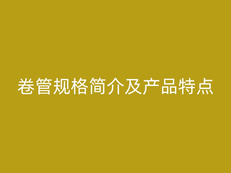 卷管規(guī)格簡(jiǎn)介及產(chǎn)品特點(diǎn)