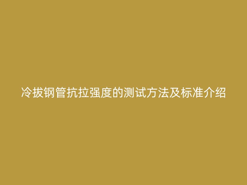 冷拔鋼管抗拉強度的測試方法及標(biāo)準(zhǔn)介紹