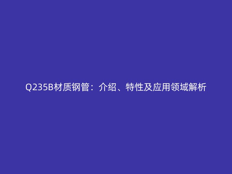 Q235B材質(zhì)鋼管：介紹、特性及應(yīng)用領(lǐng)域解析