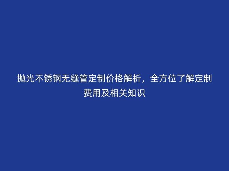 拋光不銹鋼無縫管定制價(jià)格解析，全方位了解定制費(fèi)用及相關(guān)知識