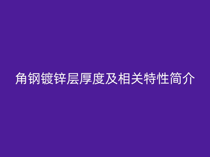 角鋼鍍鋅層厚度及相關(guān)特性簡(jiǎn)介