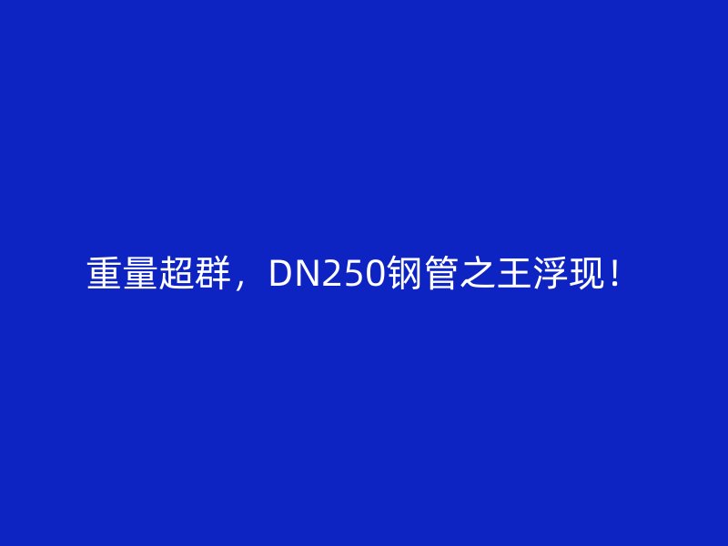 重量超群，DN250鋼管之王浮現(xiàn)！