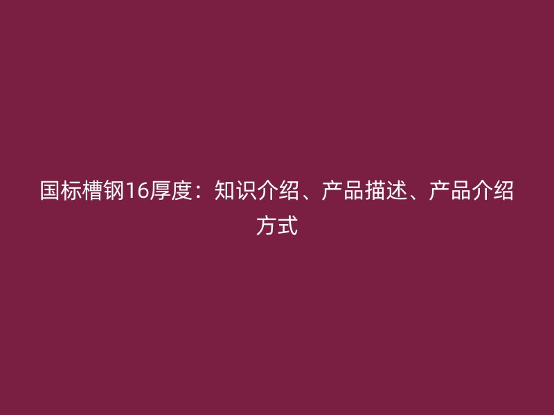 國標(biāo)槽鋼16厚度：知識(shí)介紹、產(chǎn)品描述、產(chǎn)品介紹方式