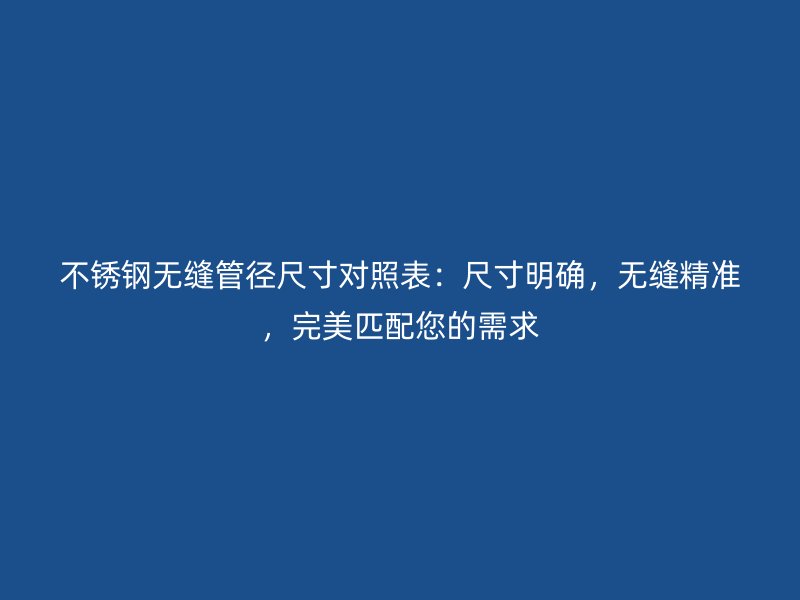 不銹鋼無縫管徑尺寸對照表：尺寸明確，無縫精準(zhǔn)，完美匹配您的需求