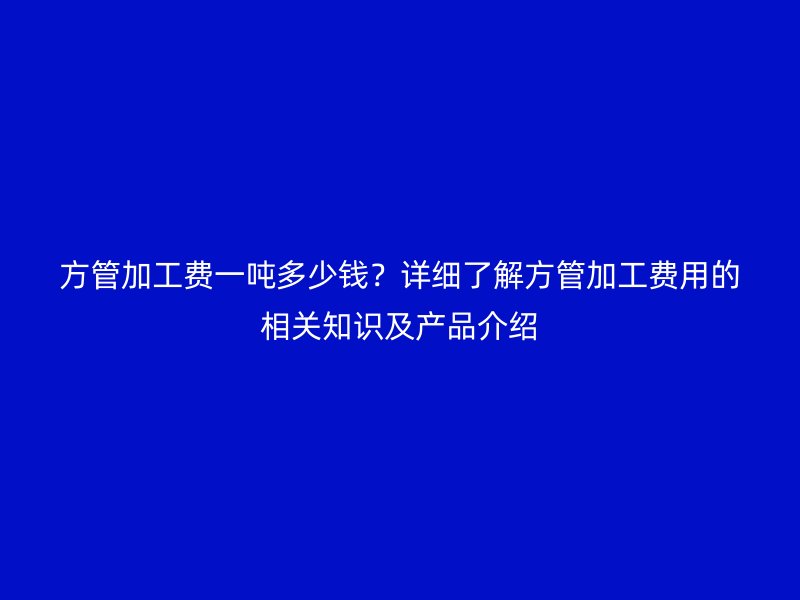 方管加工費一噸多少錢？詳細了解方管加工費用的相關知識及產(chǎn)品介紹