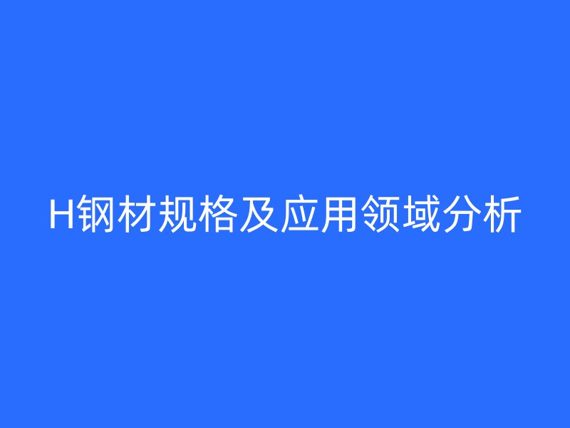 H鋼材規(guī)格及應用領域分析