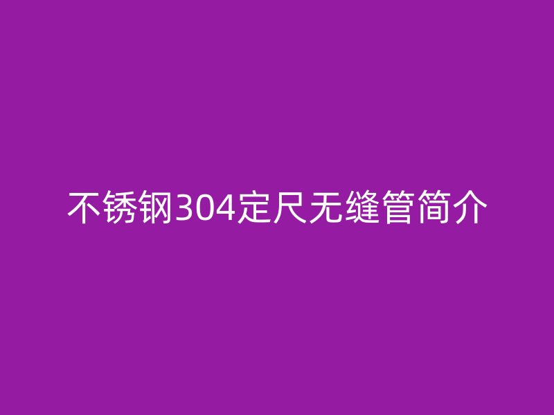 不銹鋼304定尺無縫管簡介