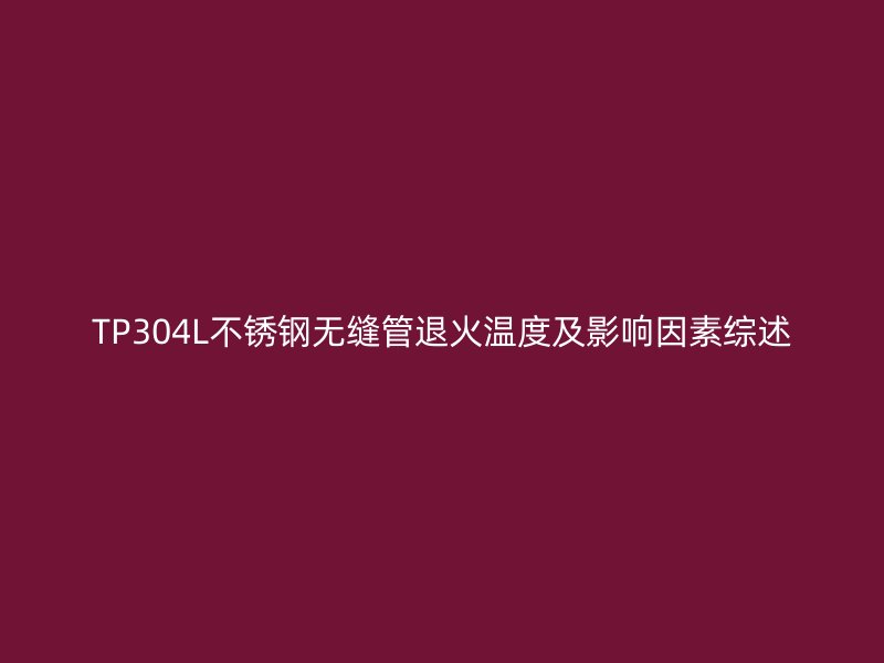 TP304L不銹鋼無(wú)縫管退火溫度及影響因素綜述
