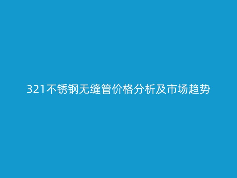 321不銹鋼無縫管價格分析及市場趨勢