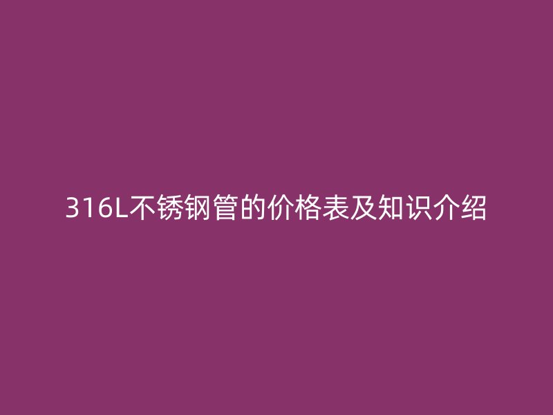 316L不銹鋼管的價格表及知識介紹