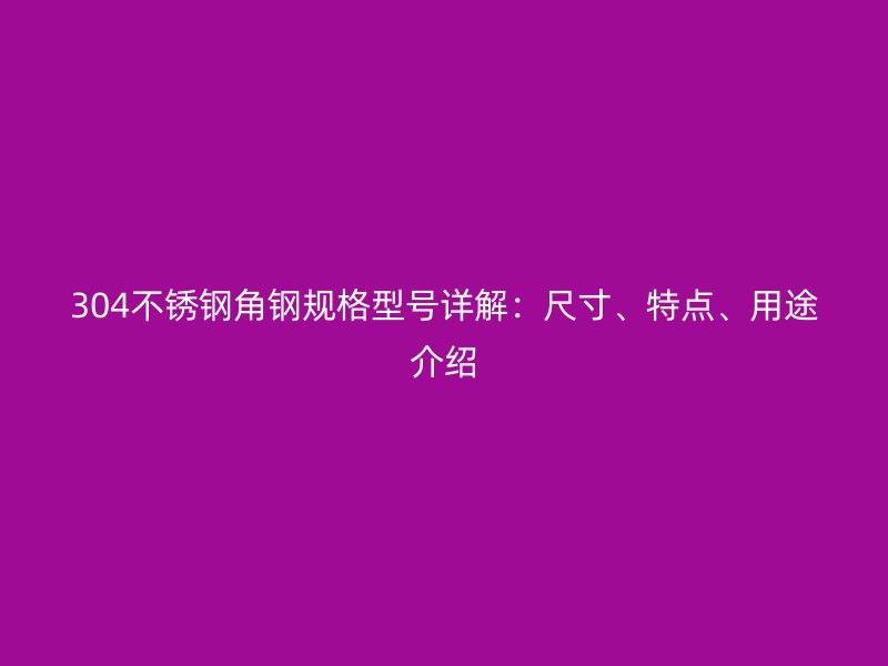 304不銹鋼角鋼規(guī)格型號(hào)詳解：尺寸、特點(diǎn)、用途介紹