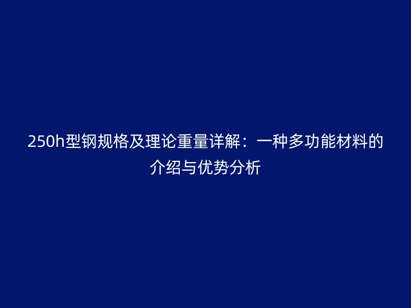 250h型鋼規(guī)格及理論重量詳解:一種多功能材料的介紹與優(yōu)勢分析