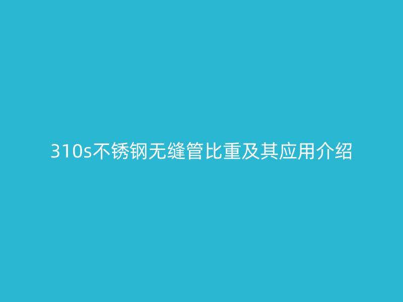 310s不銹鋼無縫管比重及其應(yīng)用介紹