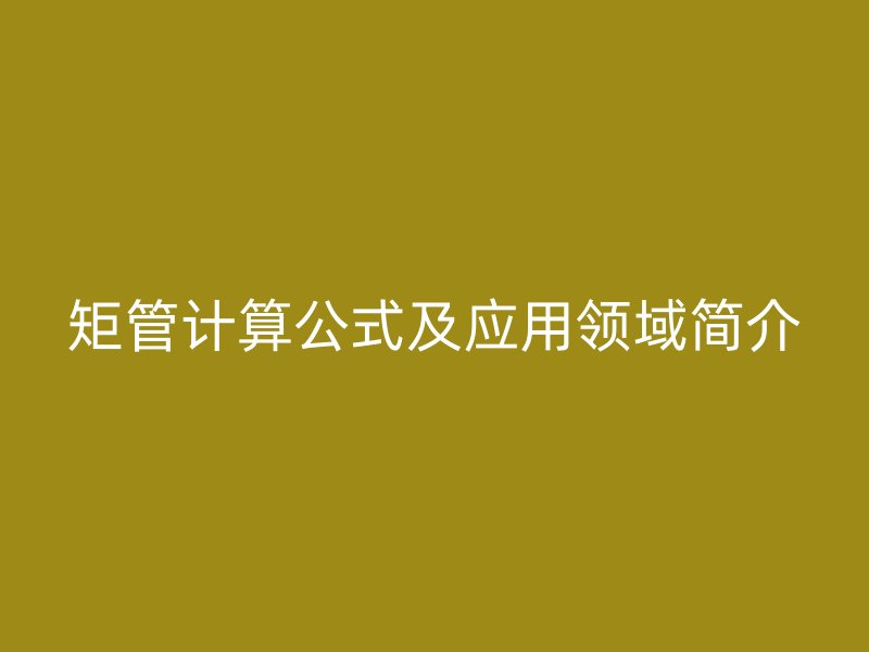 矩管計(jì)算公式及應(yīng)用領(lǐng)域簡(jiǎn)介