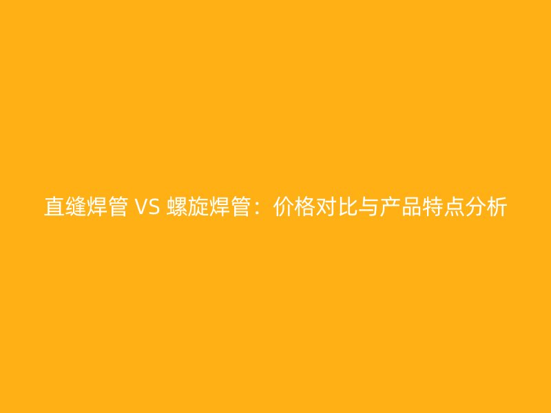 直縫焊管 VS 螺旋焊管：價(jià)格對(duì)比與產(chǎn)品特點(diǎn)分析