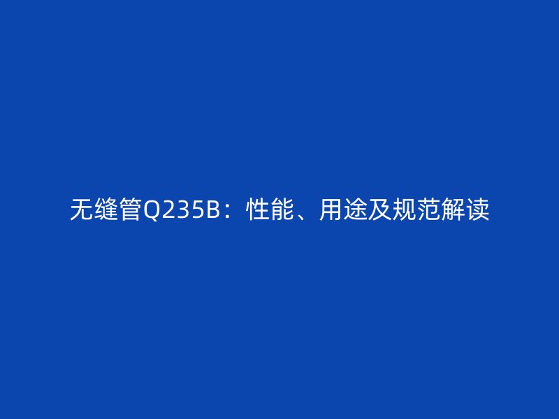 無縫管Q235B：性能、用途及規(guī)范解讀