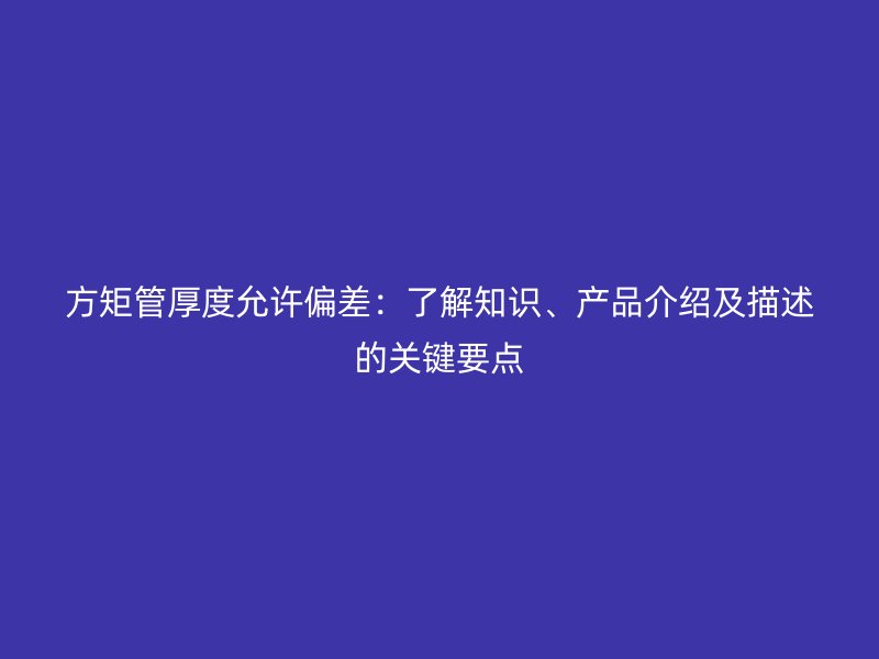 方矩管厚度允許偏差：了解知識、產(chǎn)品介紹及描述的關(guān)鍵要點(diǎn)