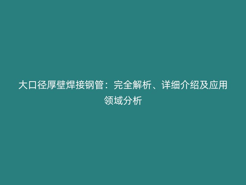 大口徑厚壁焊接鋼管：完全解析、詳細(xì)介紹及應(yīng)用領(lǐng)域分析