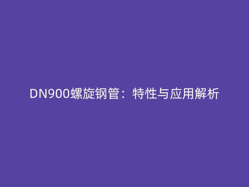 DN900螺旋鋼管:特性與應(yīng)用解析