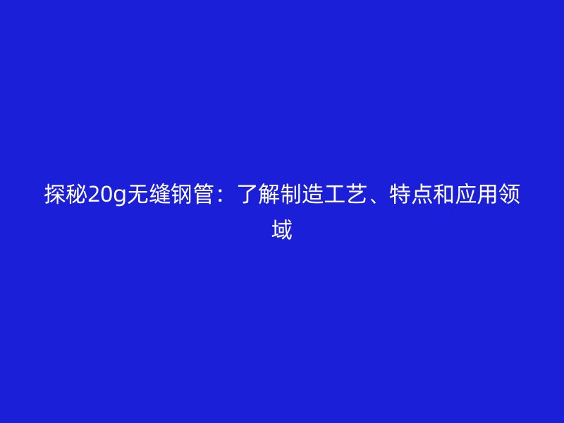 探秘20g無縫鋼管：了解制造工藝、特點(diǎn)和應(yīng)用領(lǐng)域