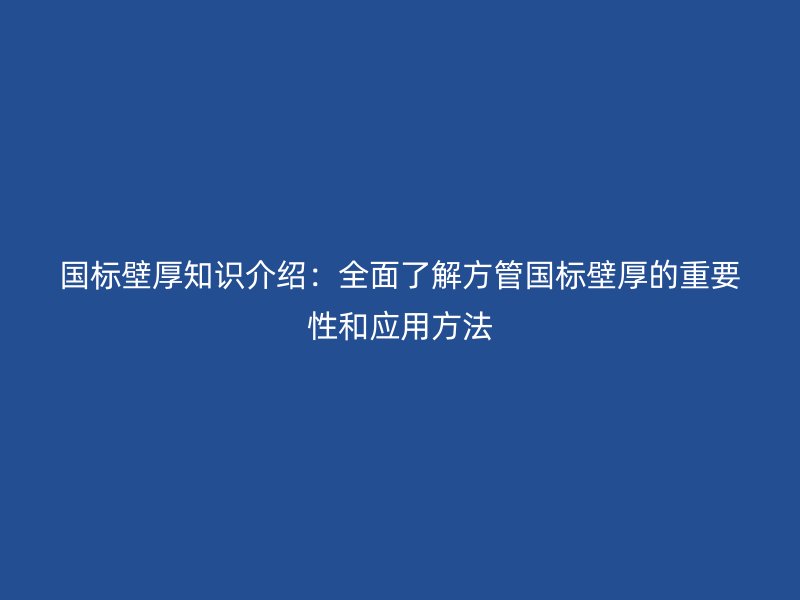 國標(biāo)壁厚知識介紹：全面了解方管國標(biāo)壁厚的重要性和應(yīng)用方法