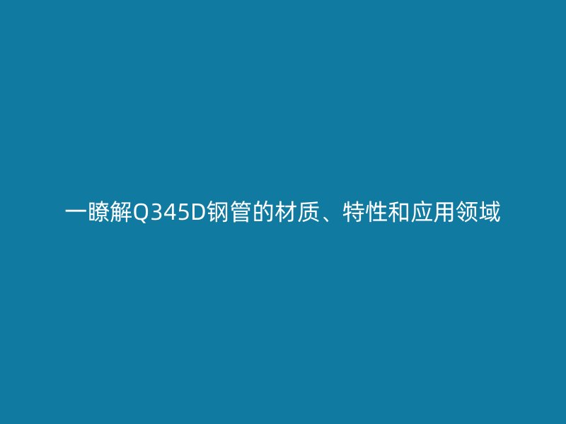 一瞭解Q345D鋼管的材質(zhì)、特性和應用領域