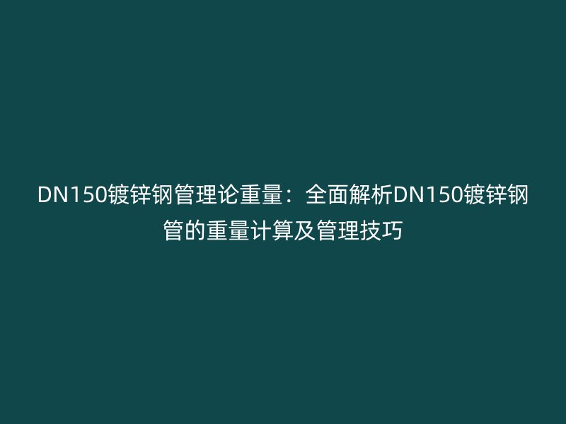 DN150鍍鋅鋼管理論重量:全面解析DN150鍍鋅鋼管的重量計算及管理技巧