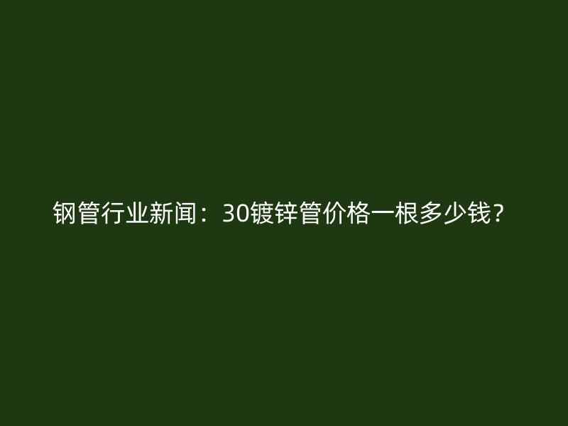 鋼管行業(yè)新聞：30鍍鋅管價(jià)格一根多少錢(qián)？
