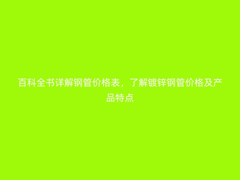 百科全書詳解鋼管價格表，了解鍍鋅鋼管價格及產(chǎn)品特點(diǎn)