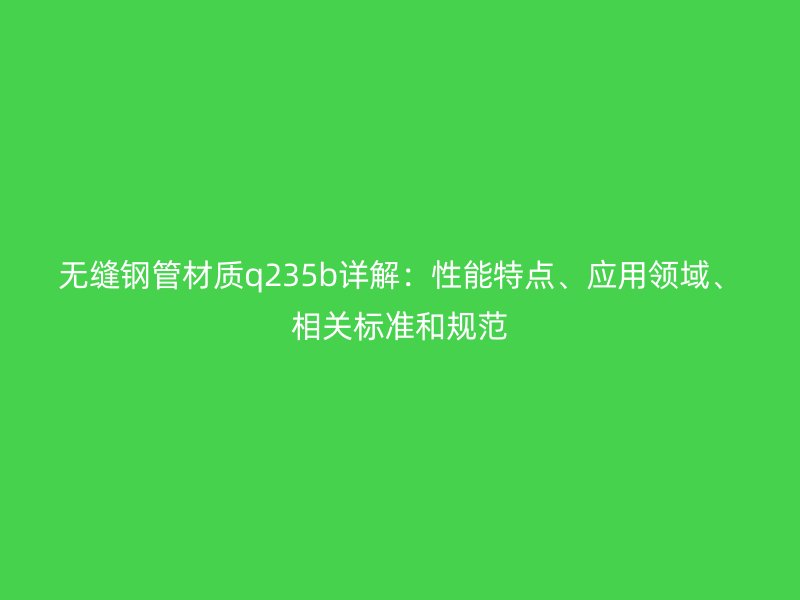 無縫鋼管材質(zhì)q235b詳解：性能特點、應用領域、相關標準和規(guī)范
