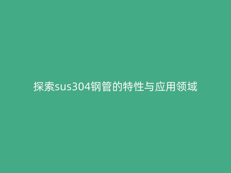 探索sus304鋼管的特性與應(yīng)用領(lǐng)域