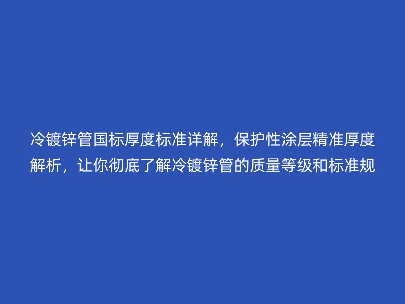 冷鍍鋅管國標厚度標準詳解，保護性涂層精準厚度解析，讓你徹底了解冷鍍鋅管的質(zhì)量等級和標準規(guī)范