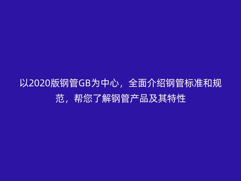 以2020版鋼管GB為中心，全面介紹鋼管標(biāo)準(zhǔn)和規(guī)范，幫您了解鋼管產(chǎn)品及其特性