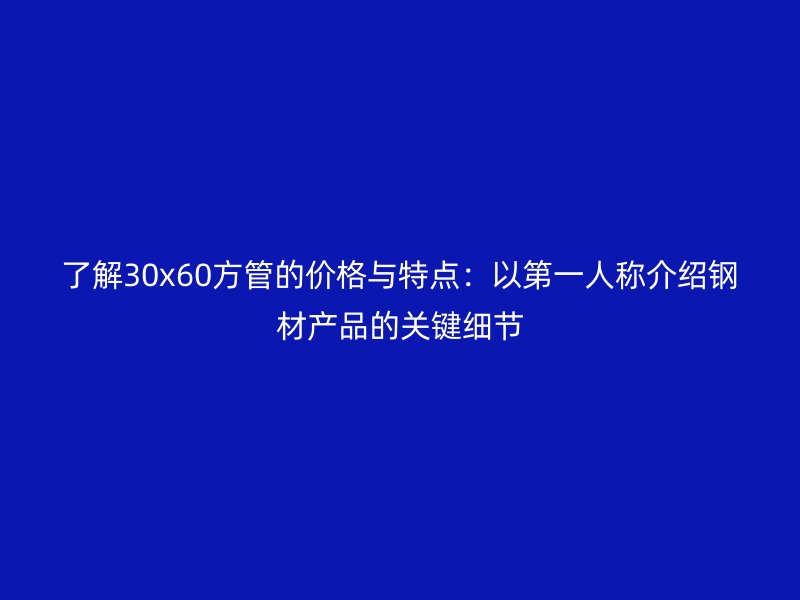 了解30x60方管的價格與特點：以第一人稱介紹鋼材產(chǎn)品的關(guān)鍵細(xì)節(jié)